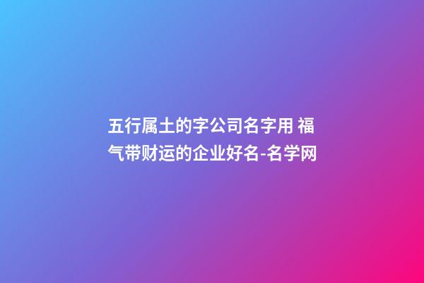 五行属土的字公司名字用 福气带财运的企业好名-名学网-第1张-公司起名-玄机派